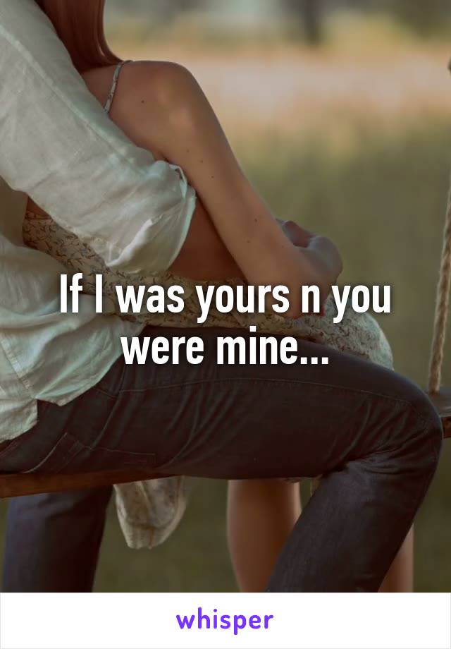 If I was yours n you were mine...