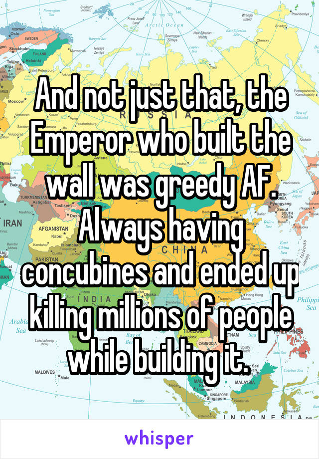 And not just that, the Emperor who built the wall was greedy AF. Always having concubines and ended up killing millions of people while building it. 