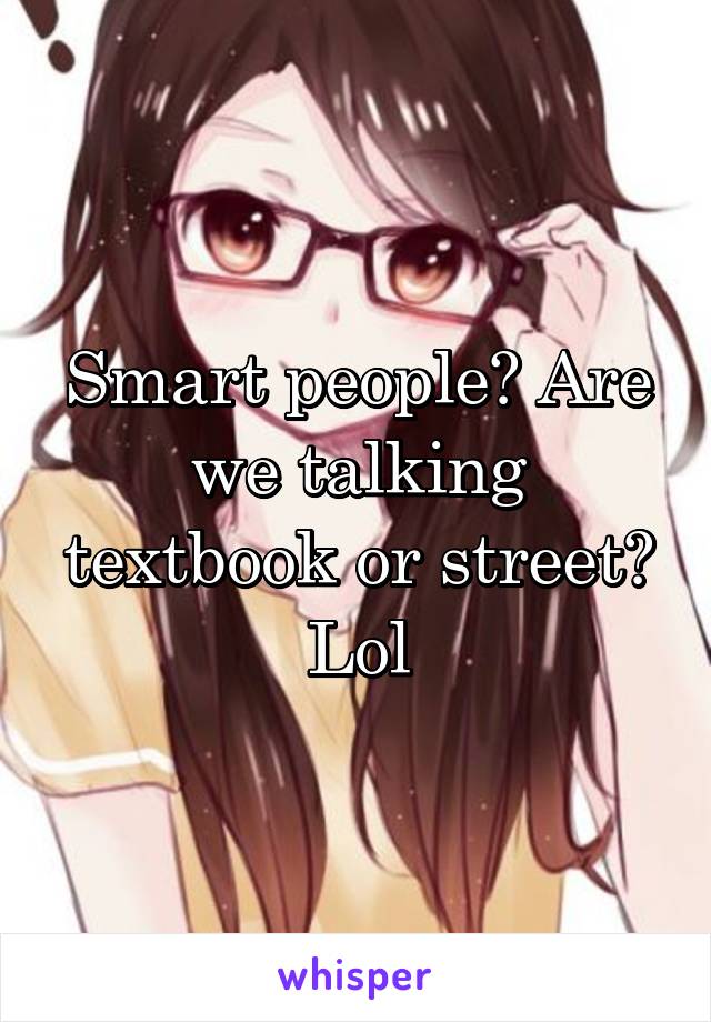 Smart people? Are we talking textbook or street? Lol
