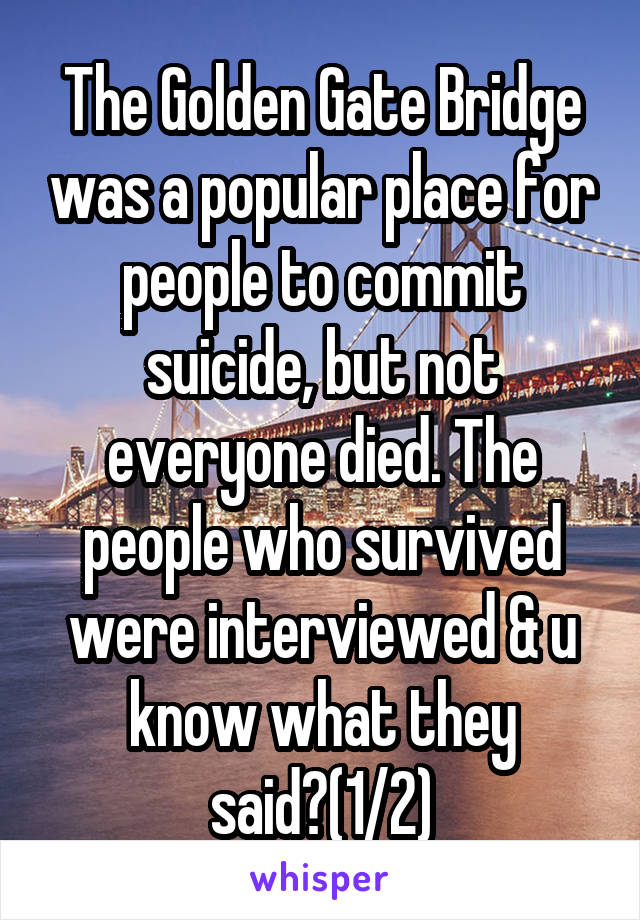 The Golden Gate Bridge was a popular place for people to commit suicide, but not everyone died. The people who survived were interviewed & u know what they said?(1/2)
