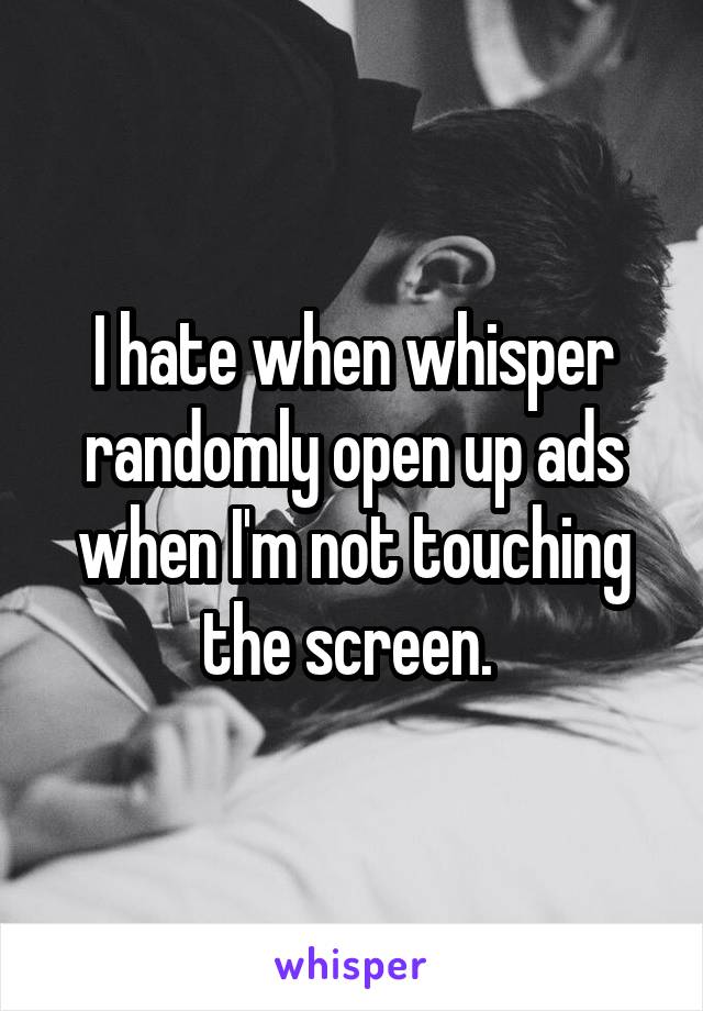 I hate when whisper randomly open up ads when I'm not touching the screen. 