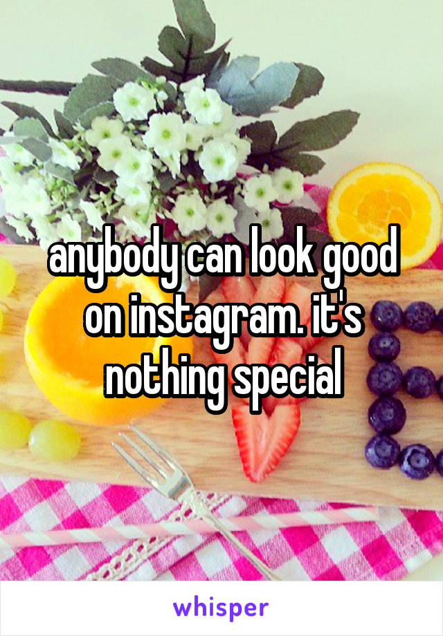 anybody can look good on instagram. it's nothing special
