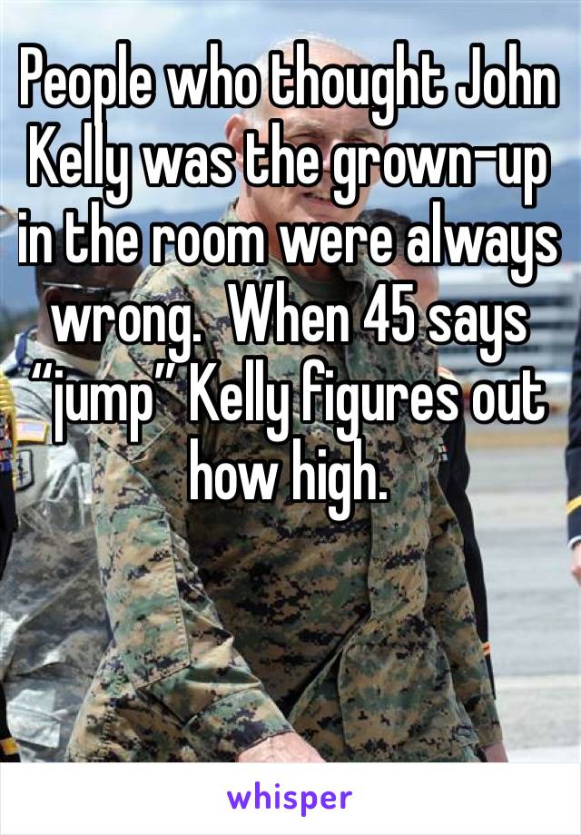 People who thought John Kelly was the grown-up in the room were always wrong.  When 45 says “jump” Kelly figures out how high.