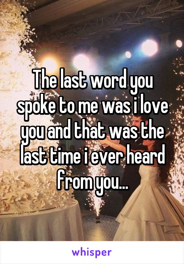 The last word you spoke to me was i love you and that was the last time i ever heard from you...