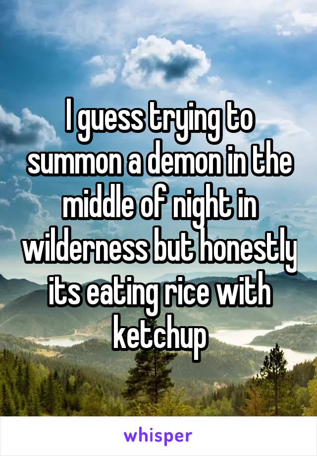 I guess trying to summon a demon in the middle of night in wilderness but honestly its eating rice with ketchup