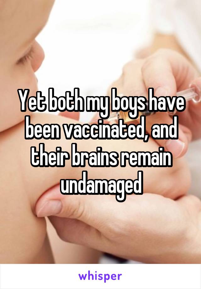 Yet both my boys have been vaccinated, and their brains remain undamaged
