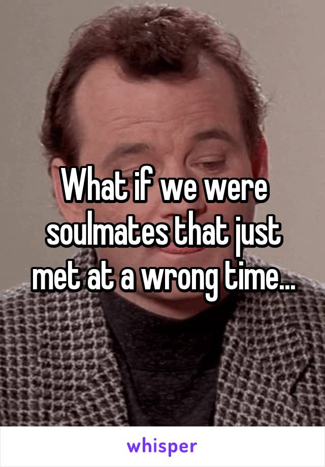 What if we were soulmates that just met at a wrong time...