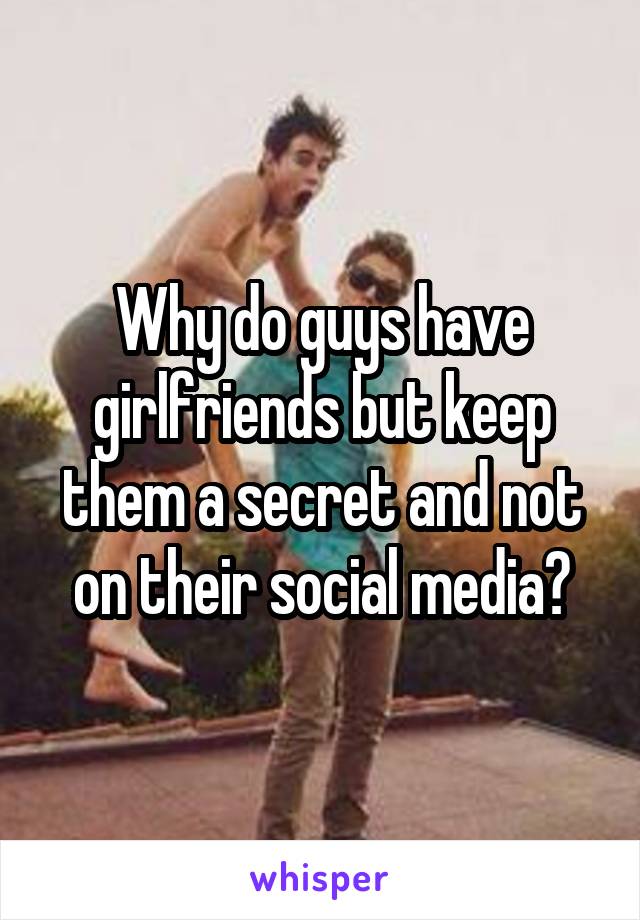 Why do guys have girlfriends but keep them a secret and not on their social media?