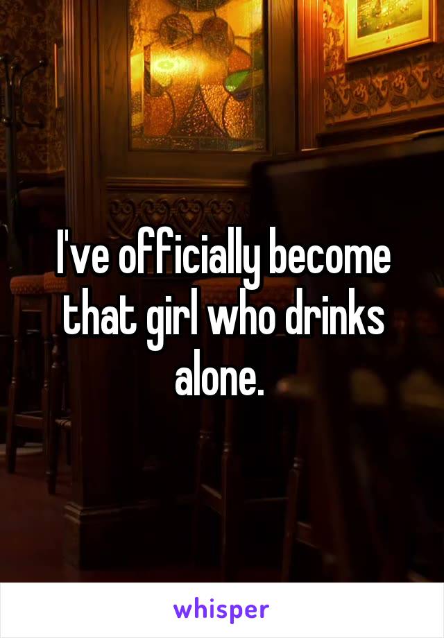 I've officially become that girl who drinks alone. 
