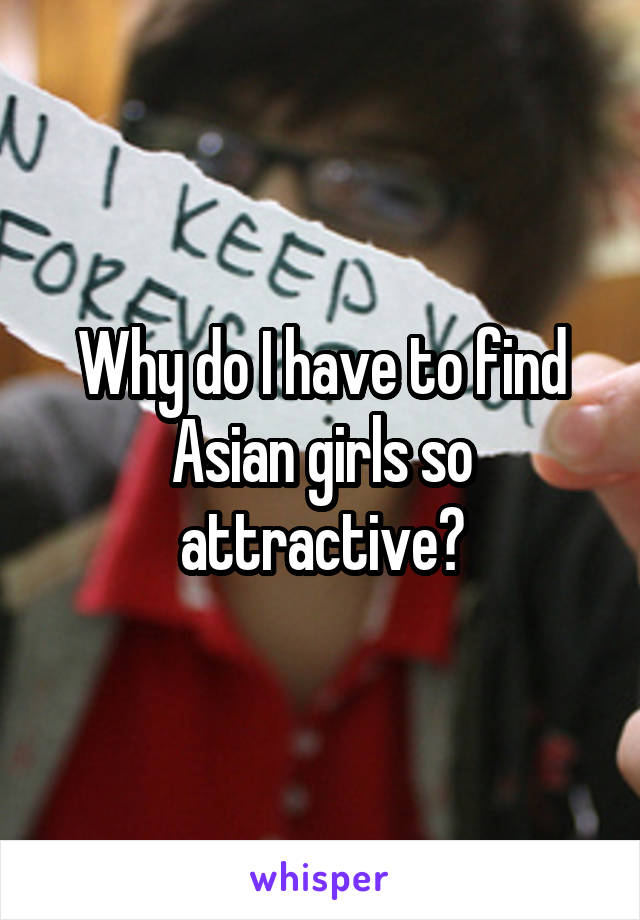 Why do I have to find Asian girls so attractive?