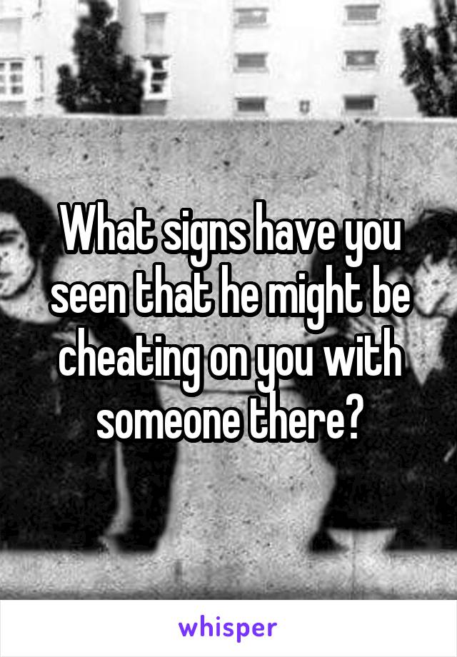 What signs have you seen that he might be cheating on you with someone there?
