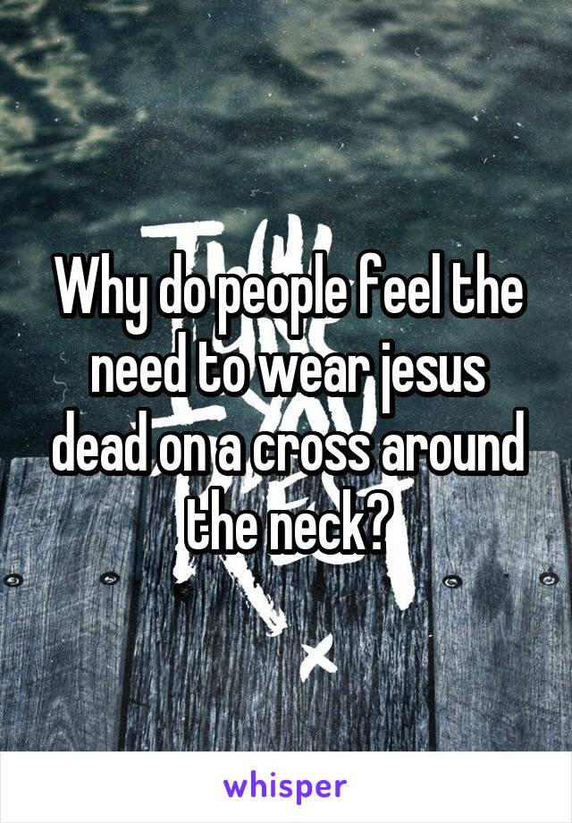 Why do people feel the need to wear jesus dead on a cross around the neck?