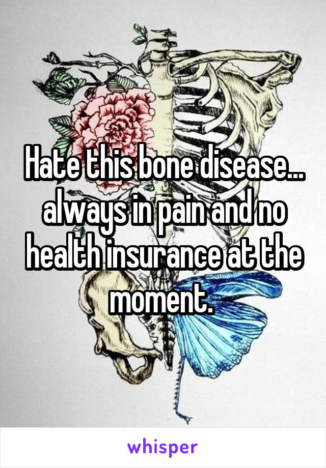 Hate this bone disease... always in pain and no health insurance at the moment. 