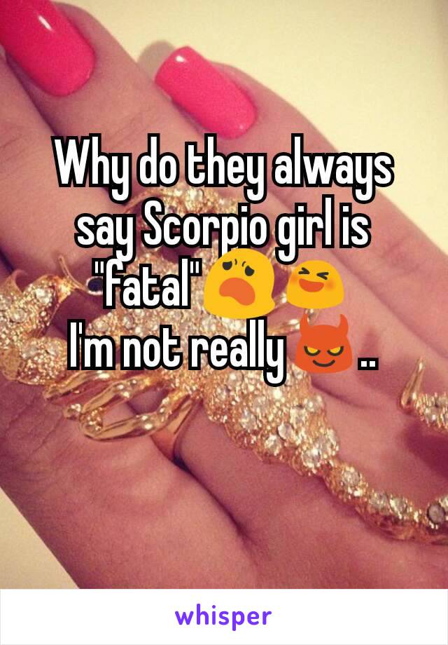 Why do they always say Scorpio girl is "fatal"😦😆
I'm not really😈..