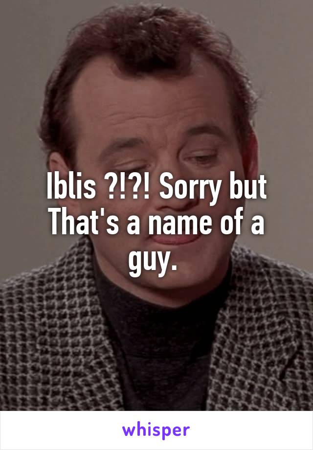 Iblis ?!?! Sorry but That's a name of a guy. 