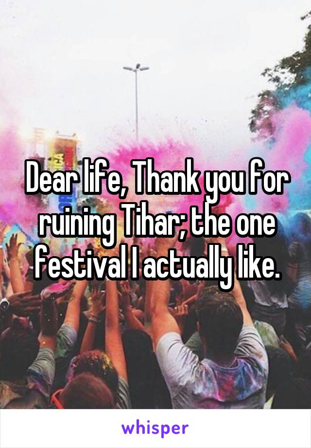 Dear life, Thank you for ruining Tihar; the one festival I actually like.