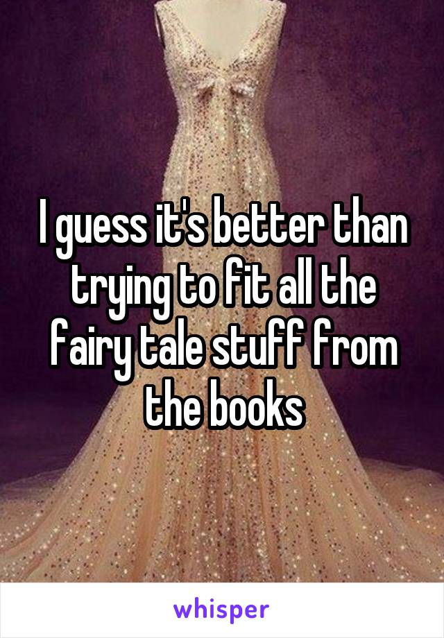I guess it's better than trying to fit all the fairy tale stuff from the books
