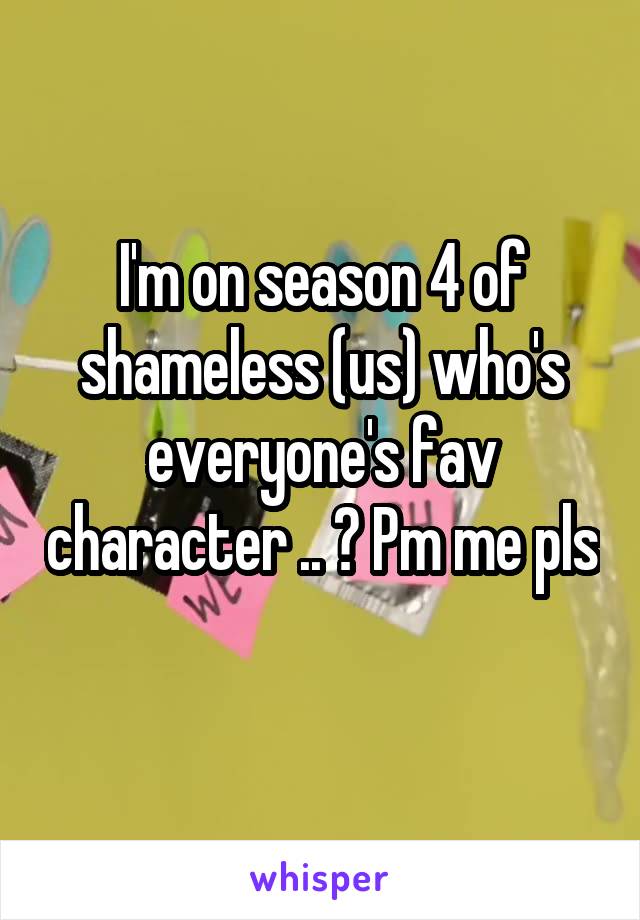 I'm on season 4 of shameless (us) who's everyone's fav character .. ? Pm me pls 