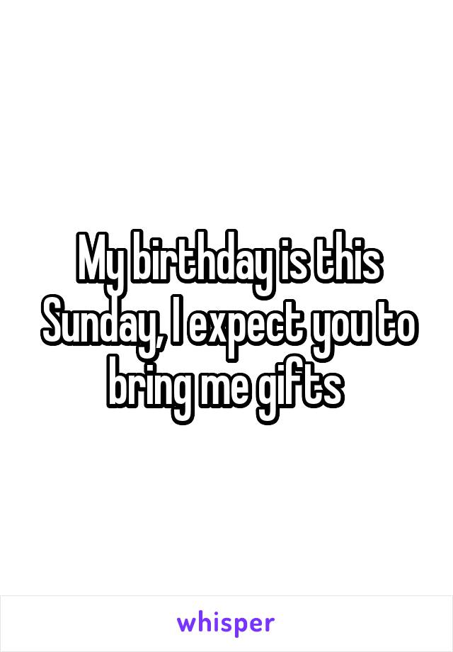 My birthday is this Sunday, I expect you to bring me gifts 