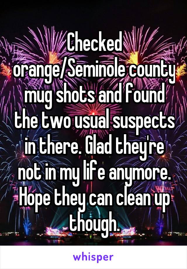 Checked orange/Seminole county mug shots and found the two usual suspects in there. Glad they're not in my life anymore. Hope they can clean up though.