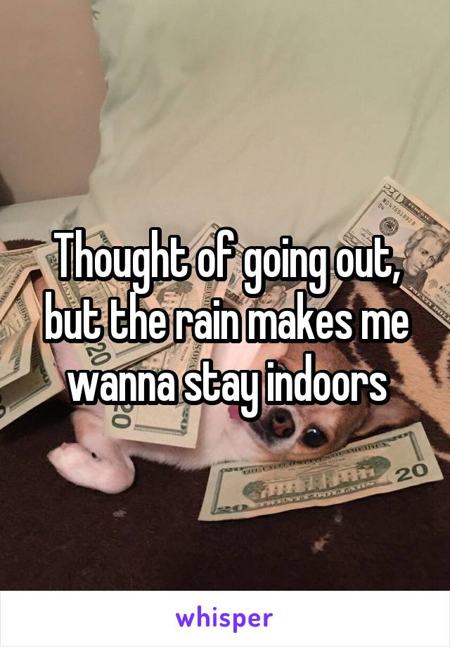 Thought of going out, but the rain makes me wanna stay indoors