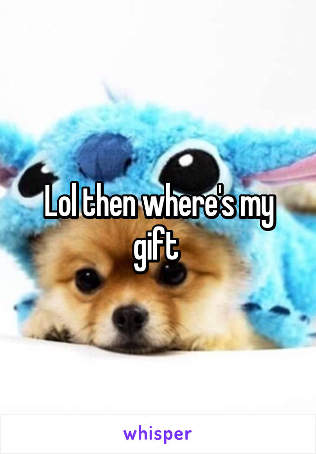 Lol then where's my gift 