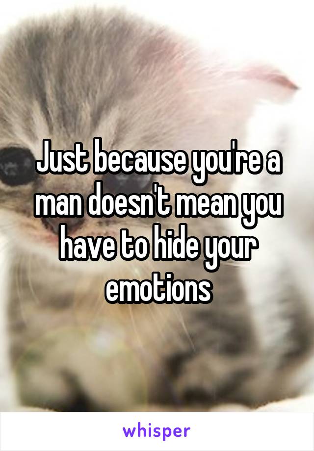 Just because you're a man doesn't mean you have to hide your emotions