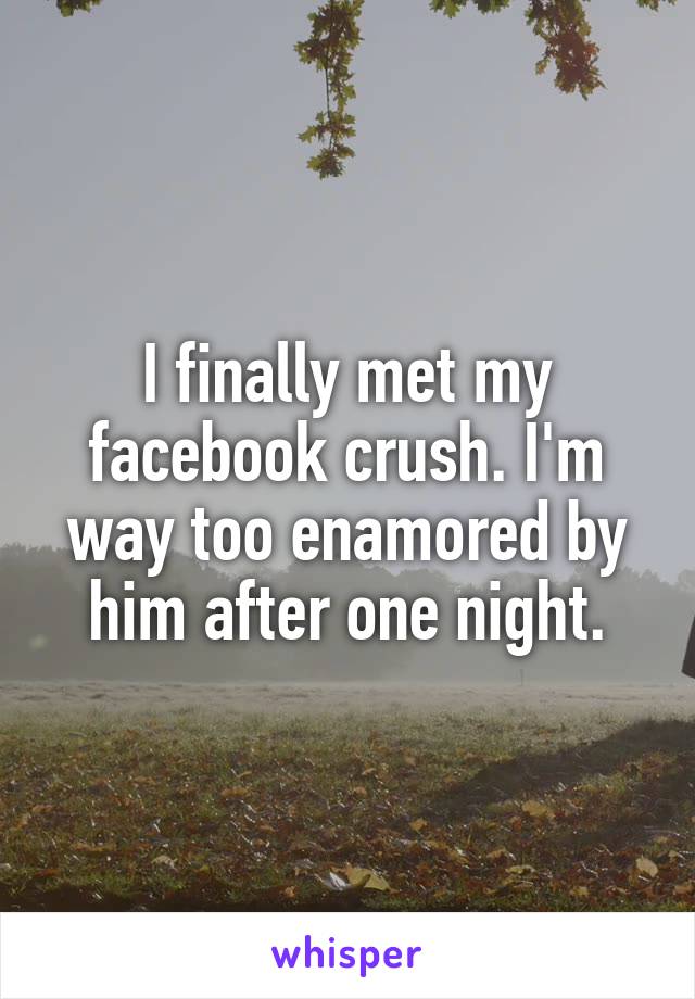 I finally met my facebook crush. I'm way too enamored by him after one night.