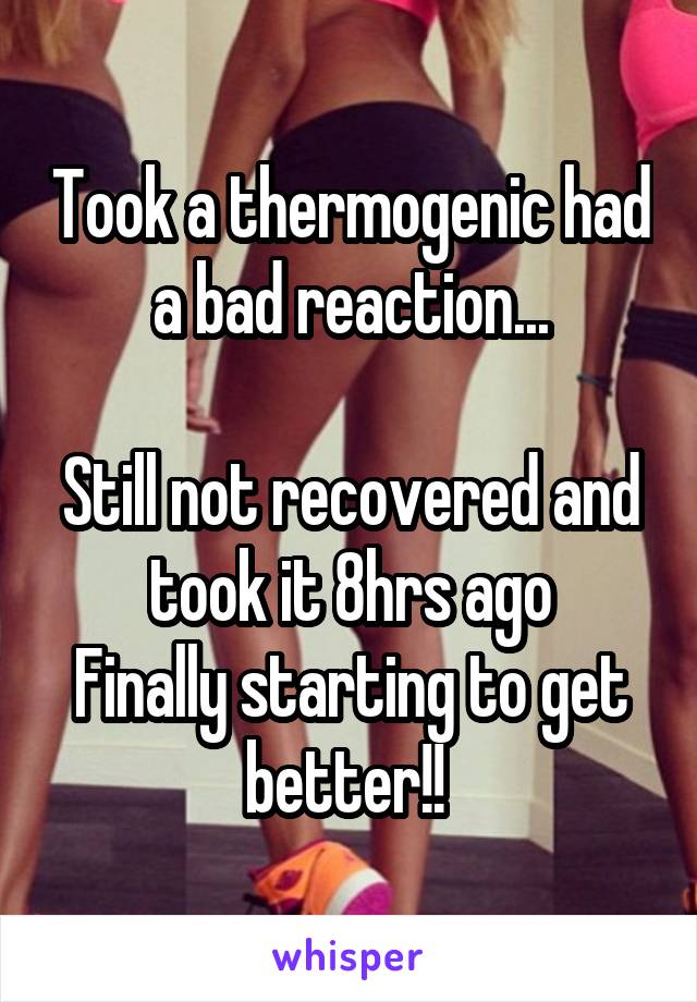 Took a thermogenic had a bad reaction...

Still not recovered and took it 8hrs ago
Finally starting to get better!! 