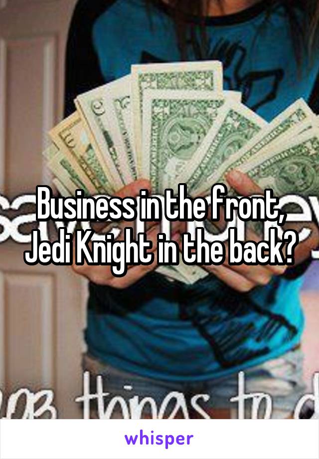 Business in the front, Jedi Knight in the back?
