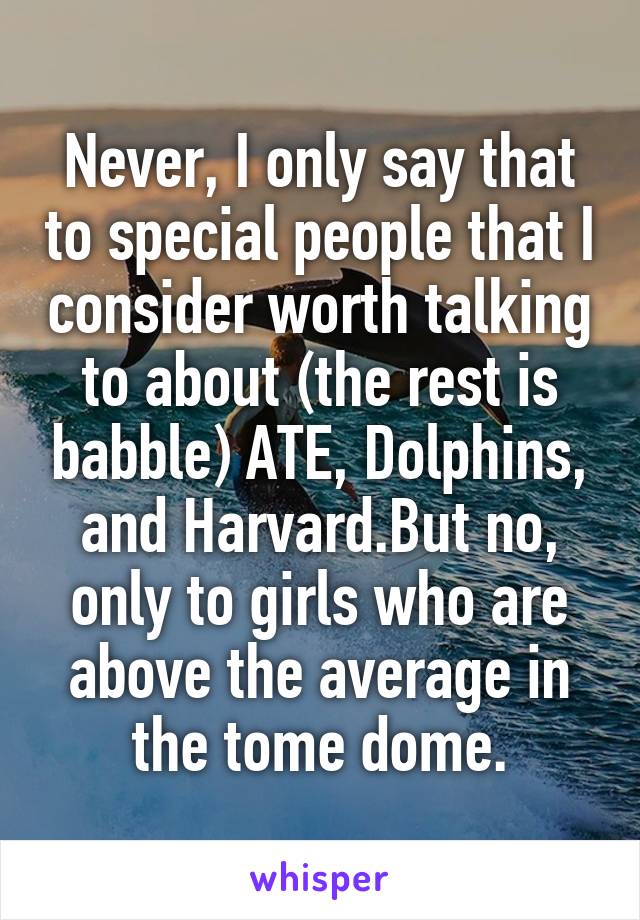 Never, I only say that to special people that I consider worth talking to about (the rest is babble) ATE, Dolphins, and Harvard.But no, only to girls who are above the average in the tome dome.