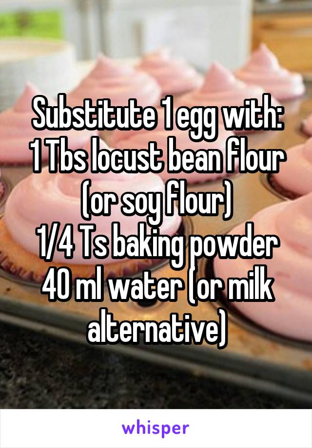 Substitute 1 egg with:
1 Tbs locust bean flour (or soy flour)
1/4 Ts baking powder
40 ml water (or milk alternative)