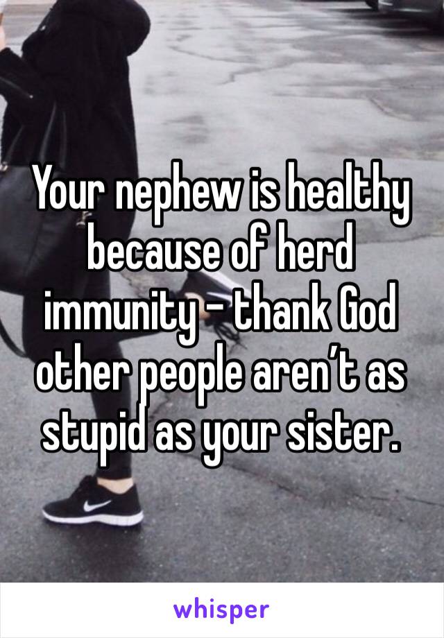 Your nephew is healthy because of herd immunity - thank God other people aren’t as stupid as your sister.