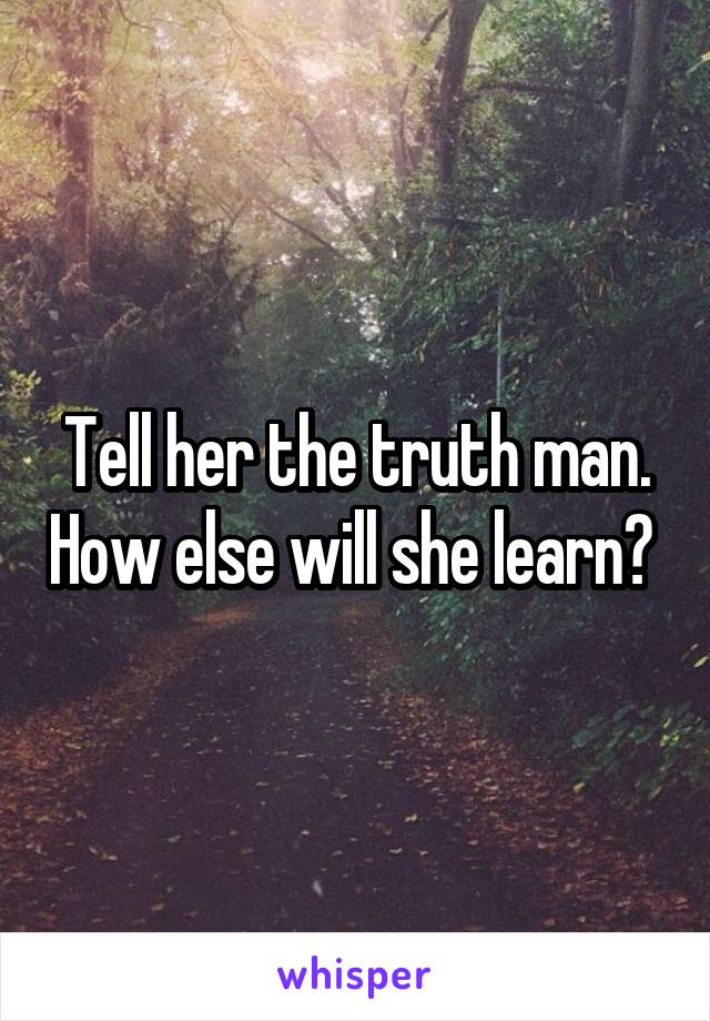Tell her the truth man. How else will she learn? 