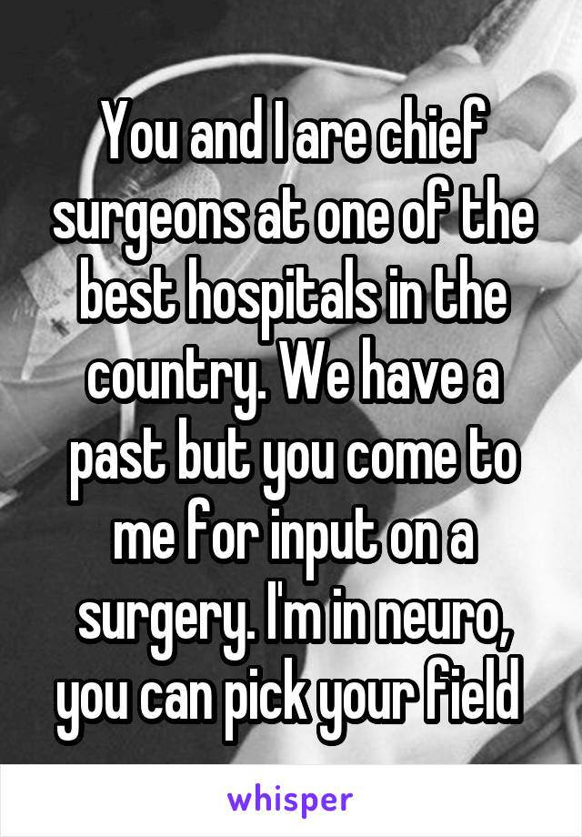 You and I are chief surgeons at one of the best hospitals in the country. We have a past but you come to me for input on a surgery. I'm in neuro, you can pick your field 