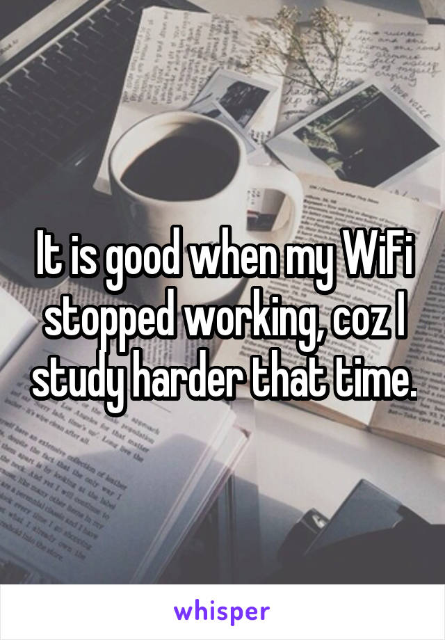 It is good when my WiFi stopped working, coz I study harder that time.