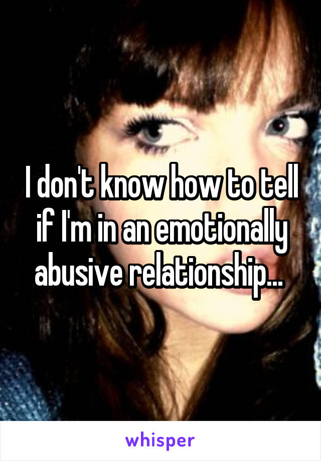 I don't know how to tell if I'm in an emotionally abusive relationship... 