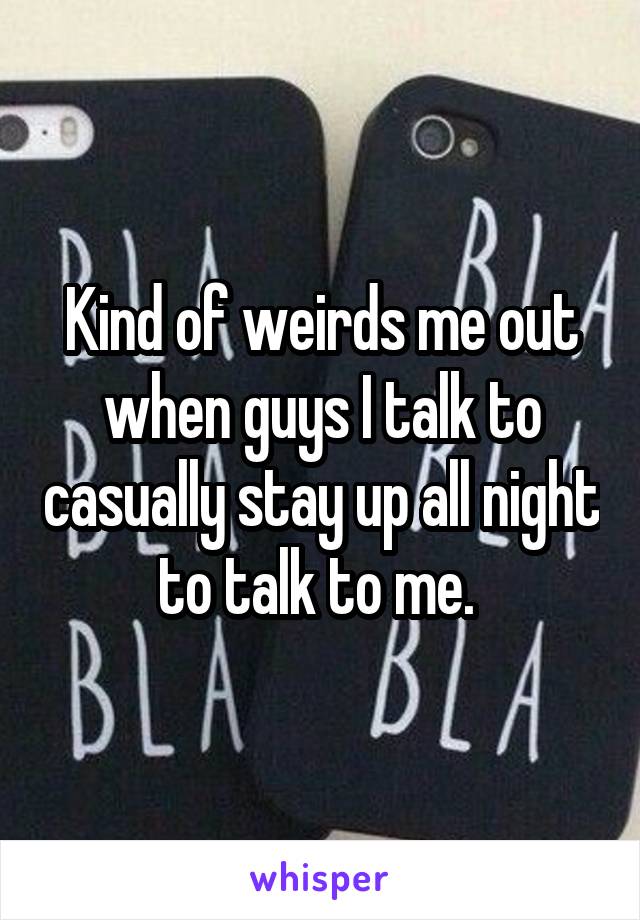 Kind of weirds me out when guys I talk to casually stay up all night to talk to me. 