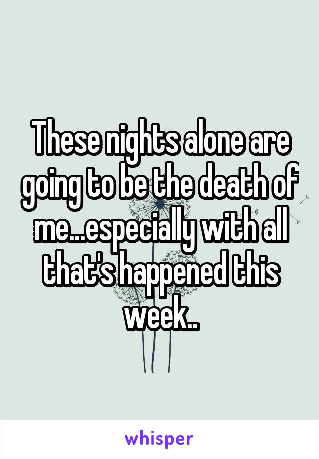 These nights alone are going to be the death of me...especially with all that's happened this week..