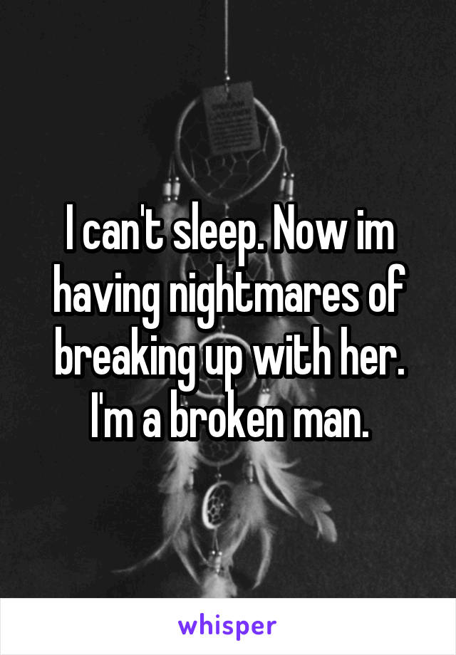 I can't sleep. Now im having nightmares of breaking up with her. I'm a broken man.