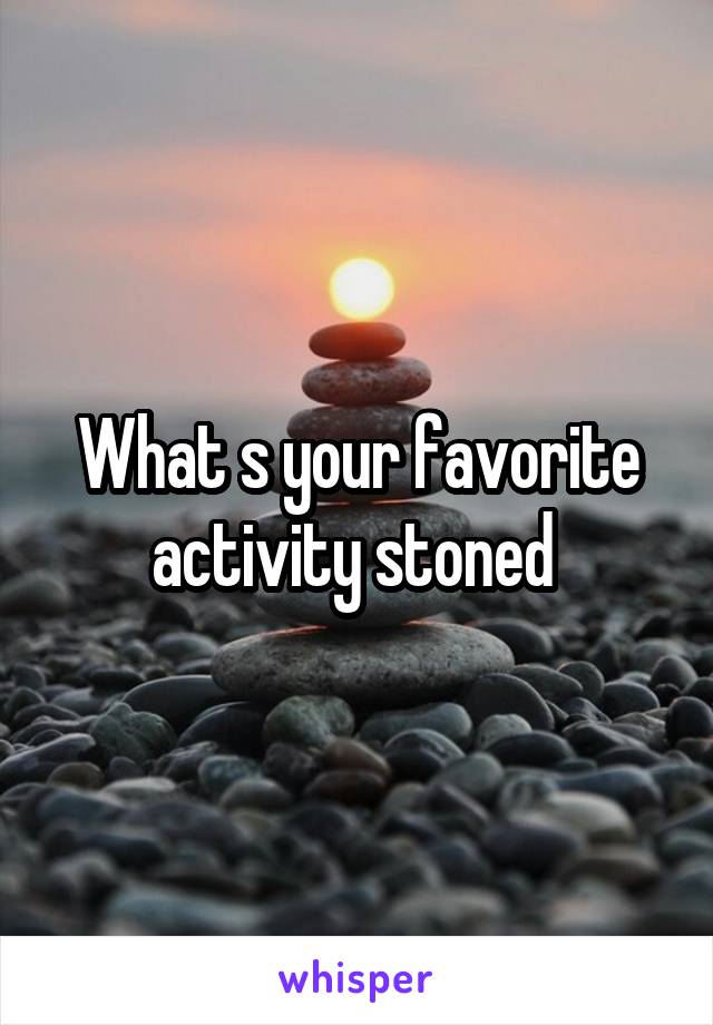 What s your favorite activity stoned 