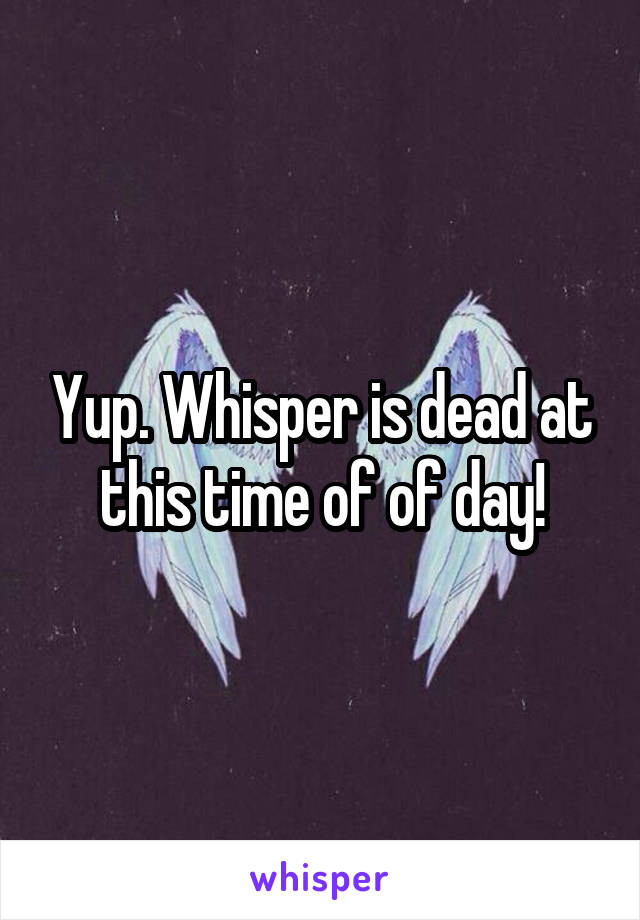 Yup. Whisper is dead at this time of of day!