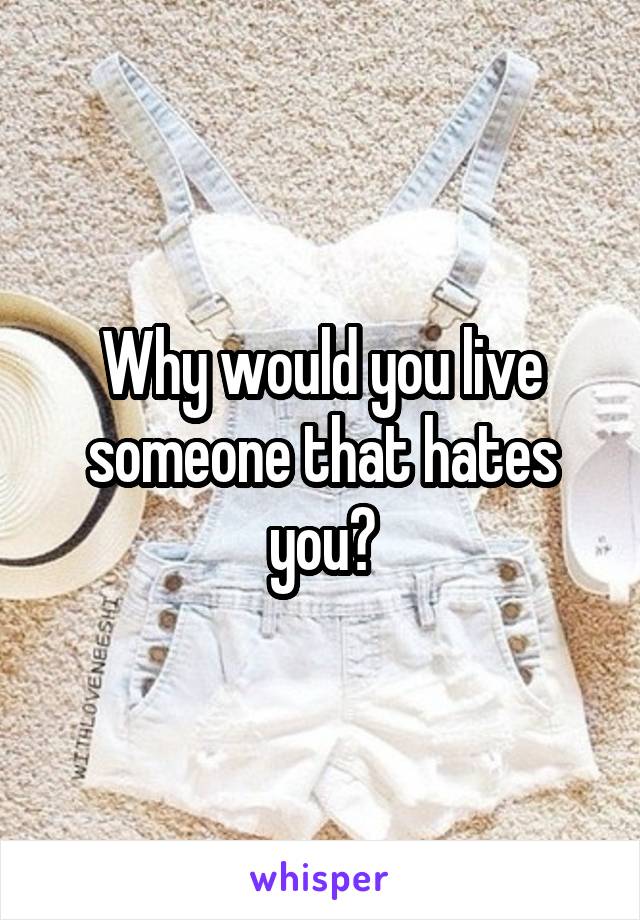 Why would you live someone that hates you?