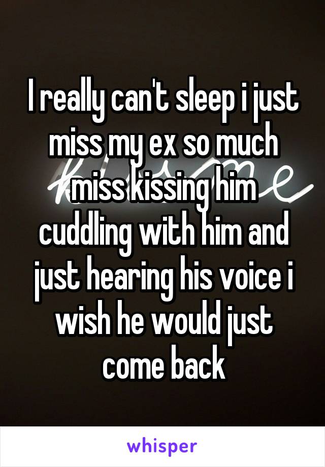 I really can't sleep i just miss my ex so much miss kissing him cuddling with him and just hearing his voice i wish he would just come back