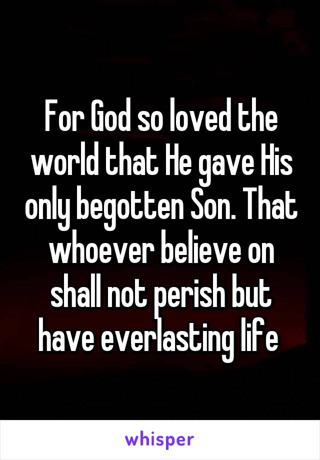 For God so loved the world that He gave His only begotten Son. That whoever believe on shall not perish but have everlasting life 