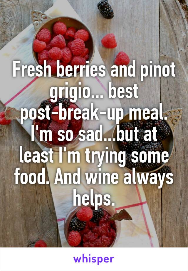 Fresh berries and pinot grigio... best post-break-up meal. I'm so sad...but at least I'm trying some food. And wine always helps.