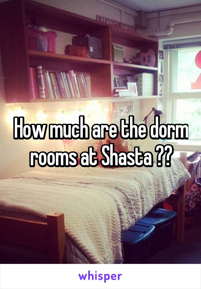 How much are the dorm rooms at Shasta ??