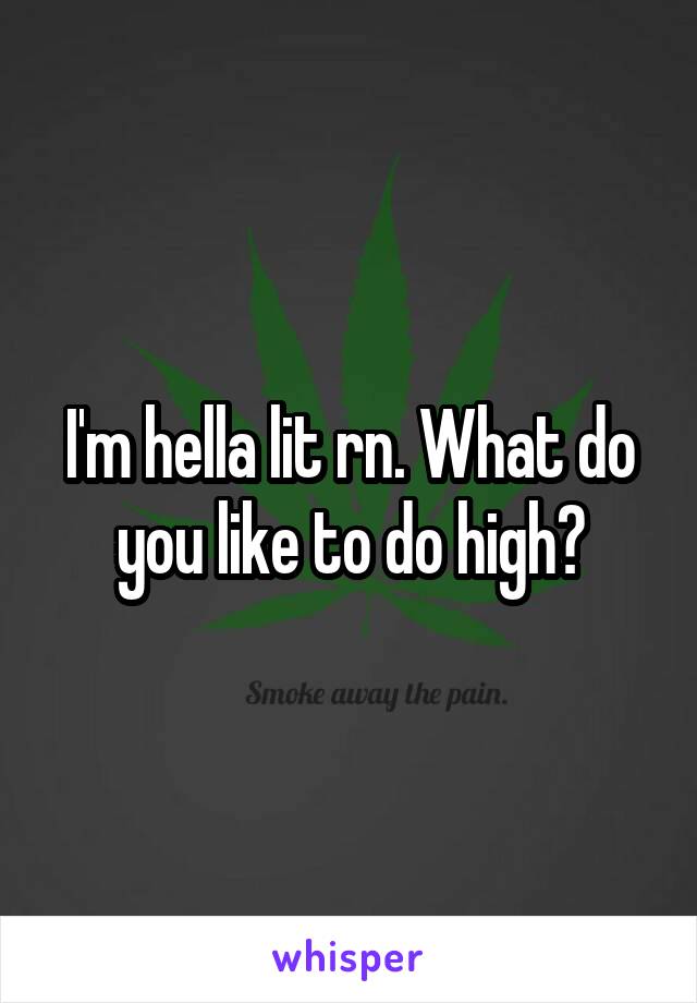 I'm hella lit rn. What do you like to do high?
