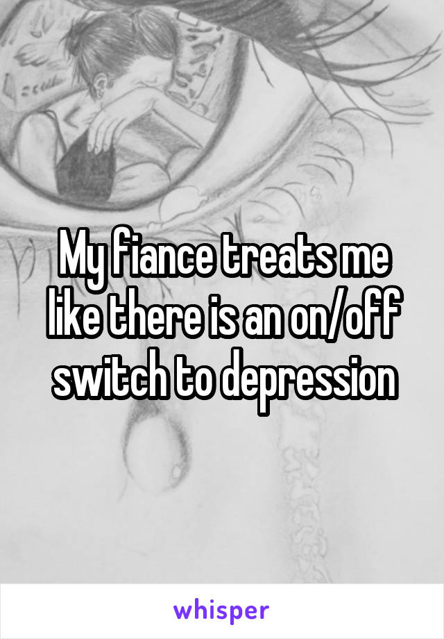 My fiance treats me like there is an on/off switch to depression
