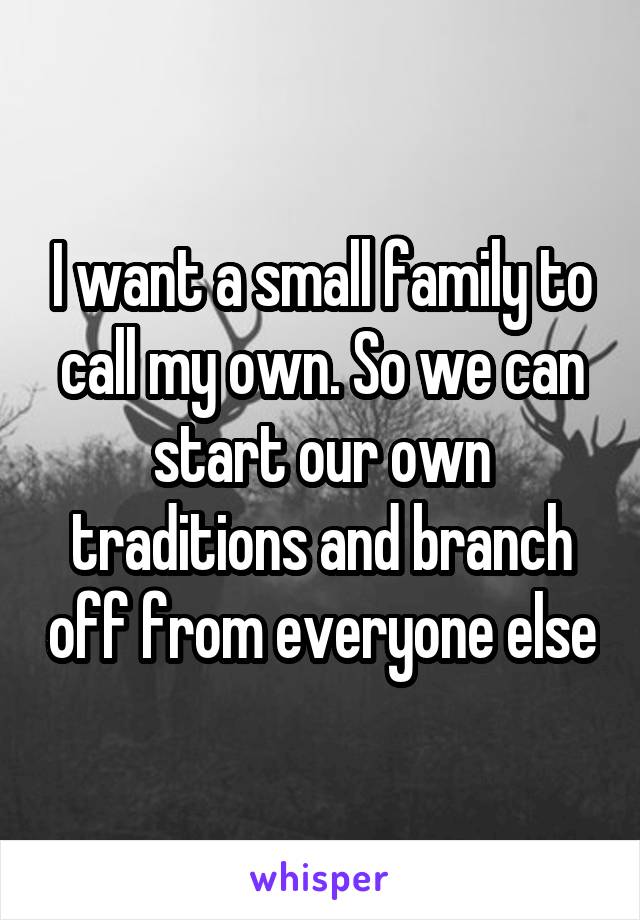 I want a small family to call my own. So we can start our own traditions and branch off from everyone else